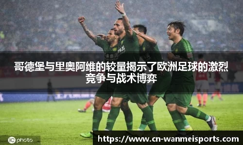哥德堡与里奥阿维的较量揭示了欧洲足球的激烈竞争与战术博弈